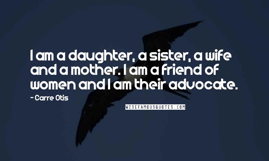 Carre Otis Quotes: I am a daughter, a sister, a wife and a mother. I am a friend of women and I am their advocate.