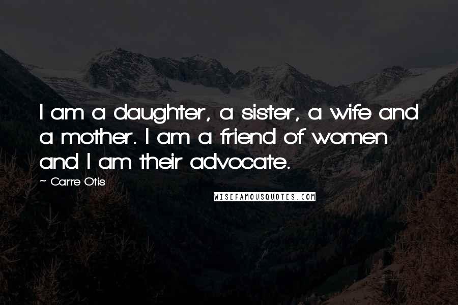 Carre Otis Quotes: I am a daughter, a sister, a wife and a mother. I am a friend of women and I am their advocate.