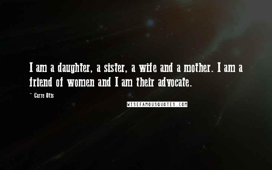 Carre Otis Quotes: I am a daughter, a sister, a wife and a mother. I am a friend of women and I am their advocate.