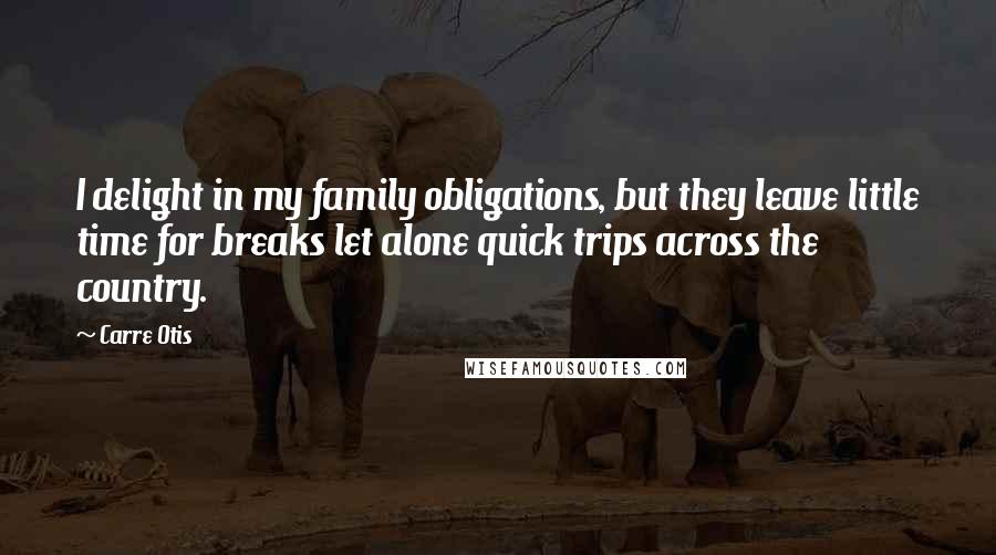 Carre Otis Quotes: I delight in my family obligations, but they leave little time for breaks let alone quick trips across the country.