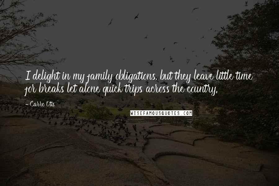 Carre Otis Quotes: I delight in my family obligations, but they leave little time for breaks let alone quick trips across the country.