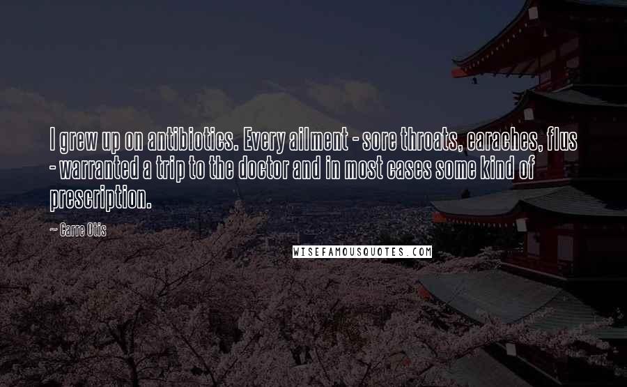 Carre Otis Quotes: I grew up on antibiotics. Every ailment - sore throats, earaches, flus - warranted a trip to the doctor and in most cases some kind of prescription.