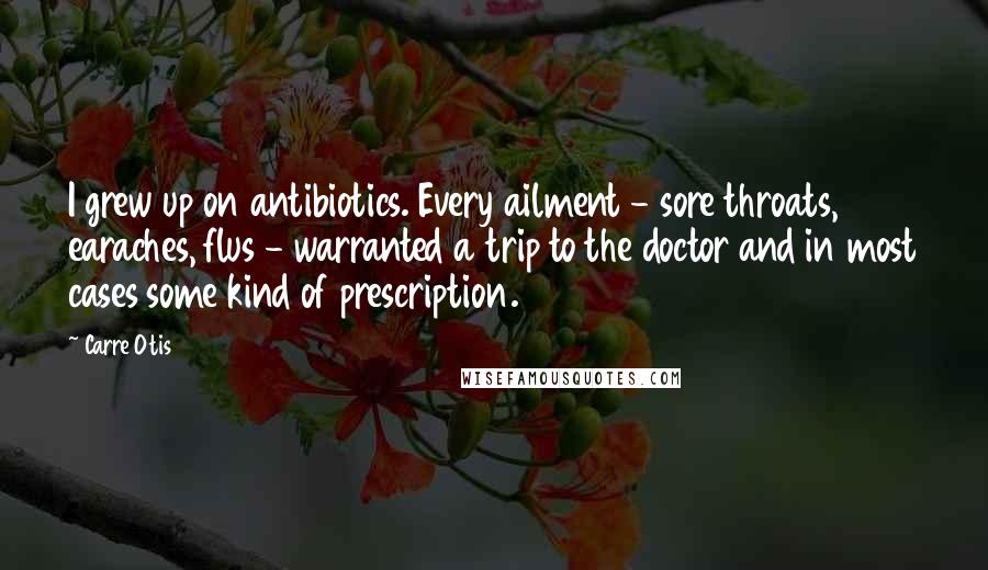 Carre Otis Quotes: I grew up on antibiotics. Every ailment - sore throats, earaches, flus - warranted a trip to the doctor and in most cases some kind of prescription.