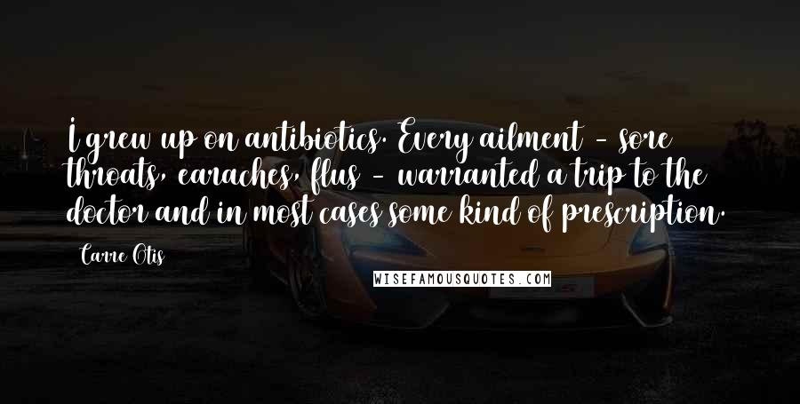 Carre Otis Quotes: I grew up on antibiotics. Every ailment - sore throats, earaches, flus - warranted a trip to the doctor and in most cases some kind of prescription.