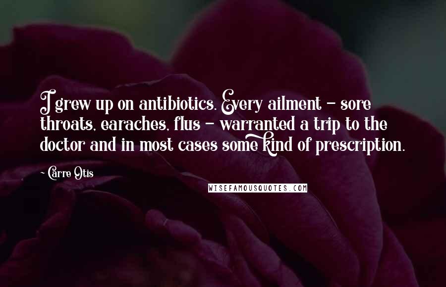 Carre Otis Quotes: I grew up on antibiotics. Every ailment - sore throats, earaches, flus - warranted a trip to the doctor and in most cases some kind of prescription.