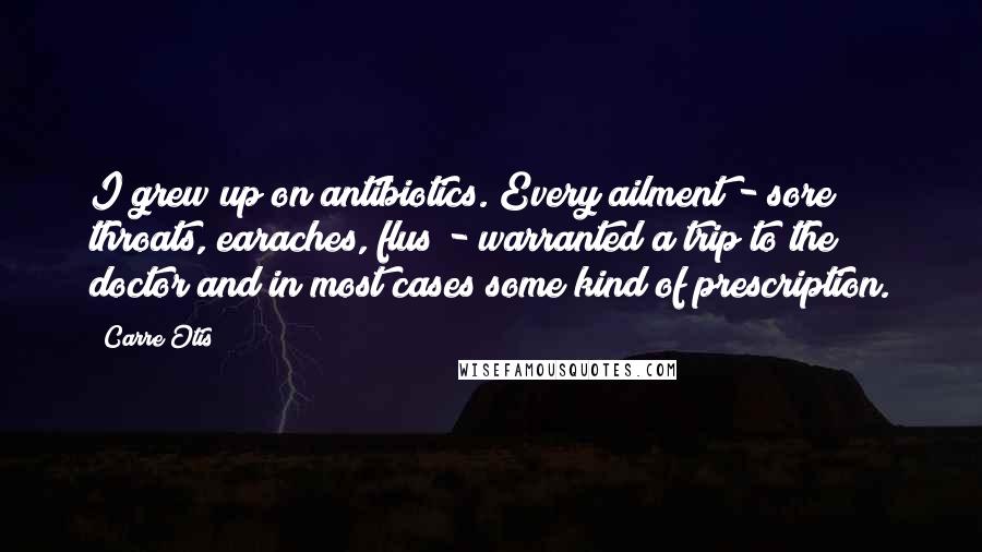 Carre Otis Quotes: I grew up on antibiotics. Every ailment - sore throats, earaches, flus - warranted a trip to the doctor and in most cases some kind of prescription.