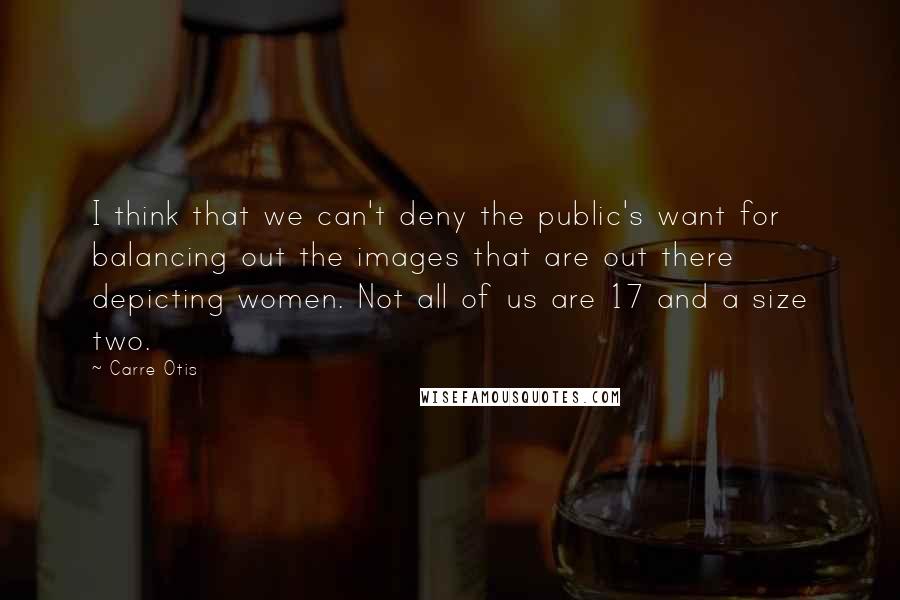Carre Otis Quotes: I think that we can't deny the public's want for balancing out the images that are out there depicting women. Not all of us are 17 and a size two.