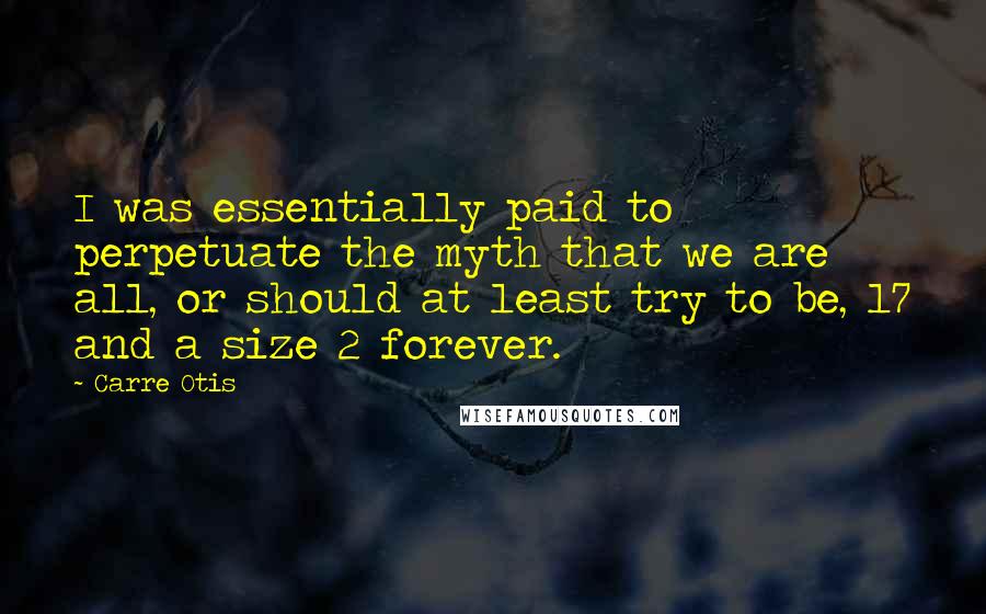 Carre Otis Quotes: I was essentially paid to perpetuate the myth that we are all, or should at least try to be, 17 and a size 2 forever.
