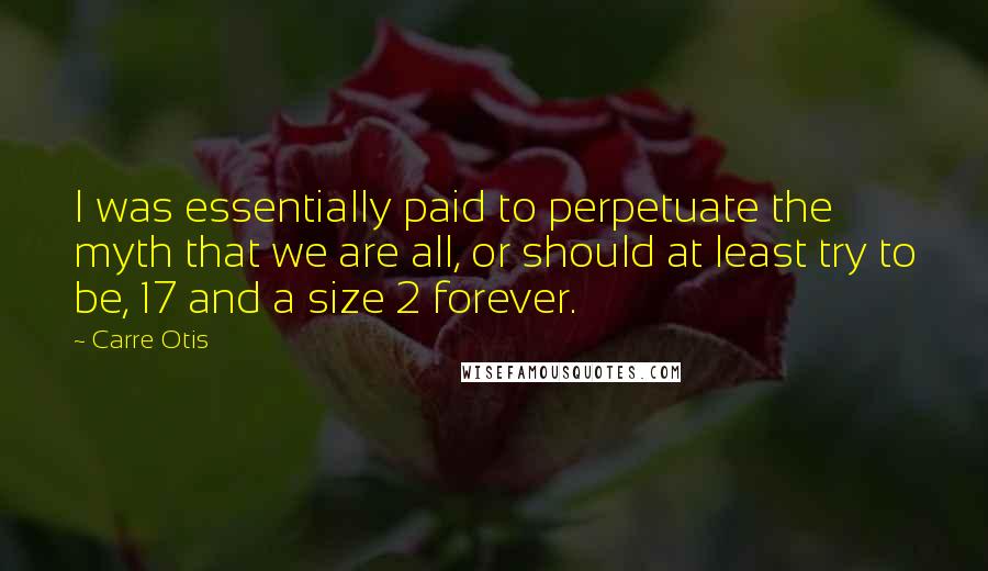 Carre Otis Quotes: I was essentially paid to perpetuate the myth that we are all, or should at least try to be, 17 and a size 2 forever.