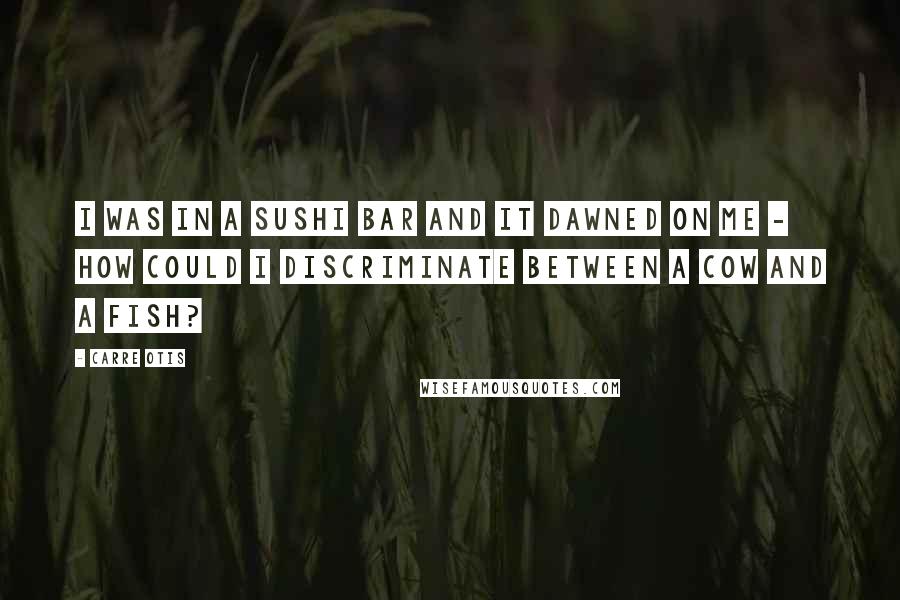 Carre Otis Quotes: I was in a sushi bar and it dawned on me - how could I discriminate between a cow and a fish?