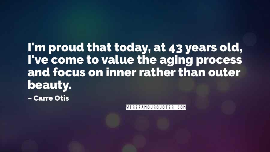 Carre Otis Quotes: I'm proud that today, at 43 years old, I've come to value the aging process and focus on inner rather than outer beauty.