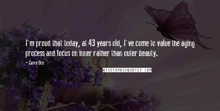 Carre Otis Quotes: I'm proud that today, at 43 years old, I've come to value the aging process and focus on inner rather than outer beauty.