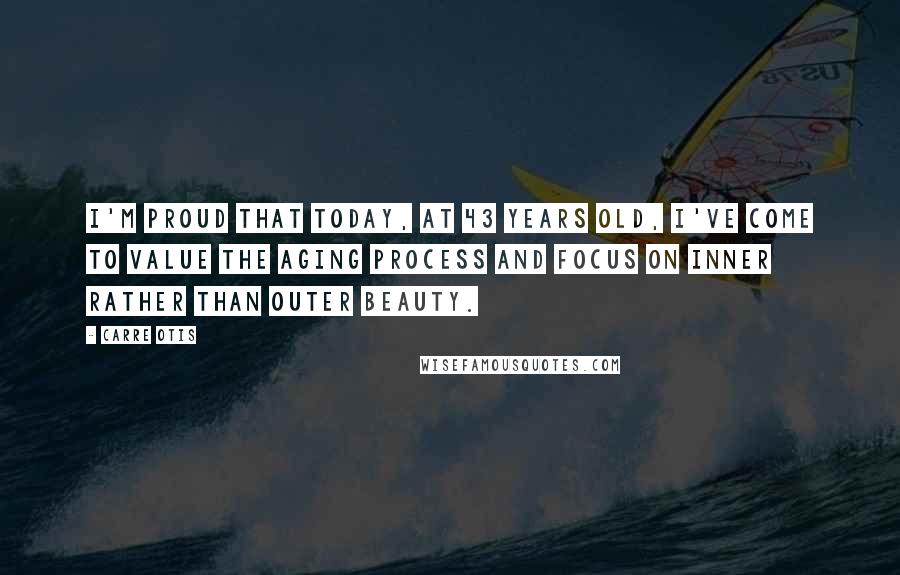 Carre Otis Quotes: I'm proud that today, at 43 years old, I've come to value the aging process and focus on inner rather than outer beauty.