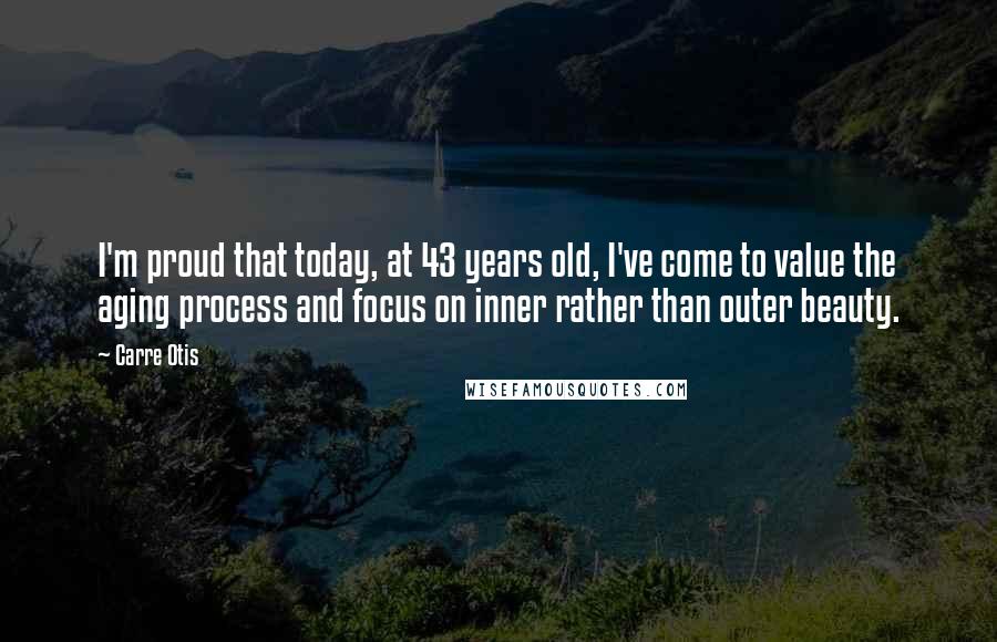 Carre Otis Quotes: I'm proud that today, at 43 years old, I've come to value the aging process and focus on inner rather than outer beauty.