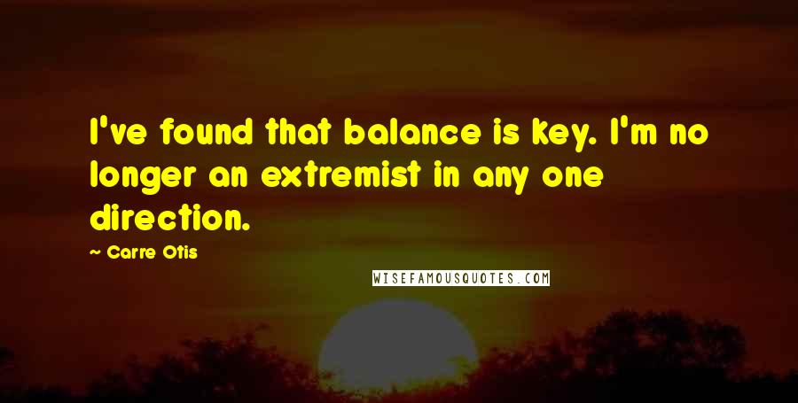 Carre Otis Quotes: I've found that balance is key. I'm no longer an extremist in any one direction.