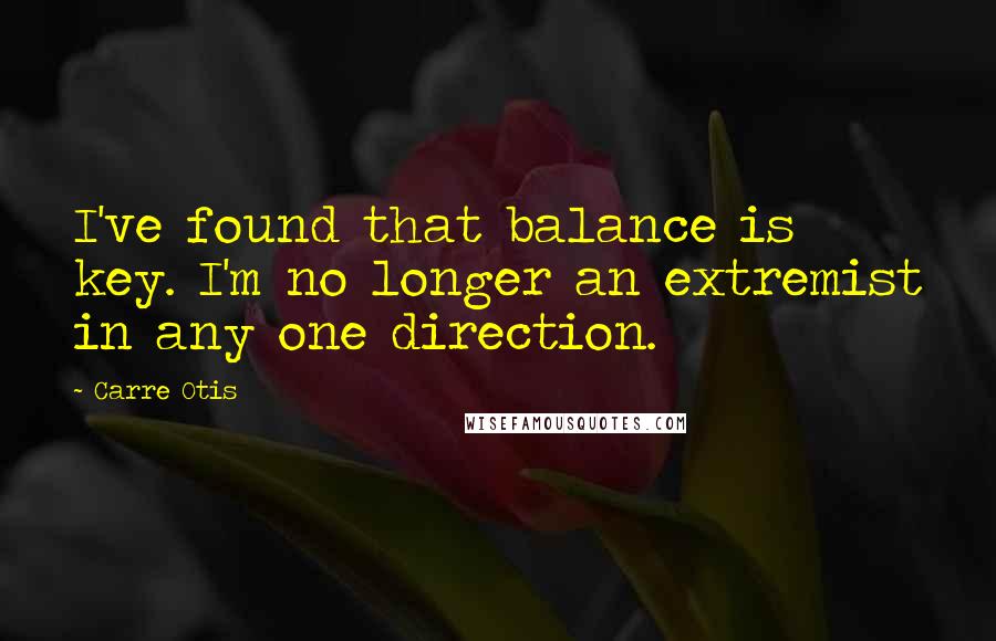 Carre Otis Quotes: I've found that balance is key. I'm no longer an extremist in any one direction.