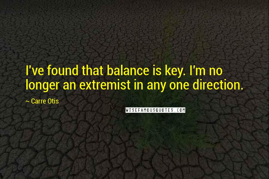 Carre Otis Quotes: I've found that balance is key. I'm no longer an extremist in any one direction.