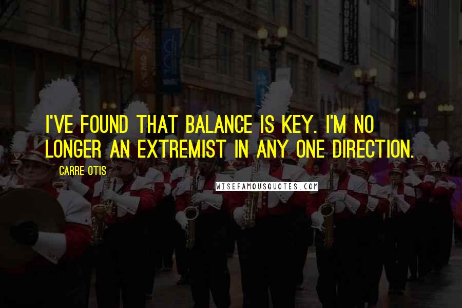 Carre Otis Quotes: I've found that balance is key. I'm no longer an extremist in any one direction.