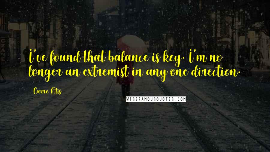 Carre Otis Quotes: I've found that balance is key. I'm no longer an extremist in any one direction.