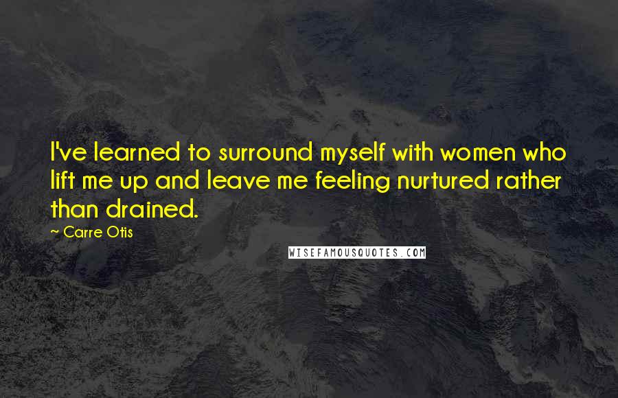 Carre Otis Quotes: I've learned to surround myself with women who lift me up and leave me feeling nurtured rather than drained.