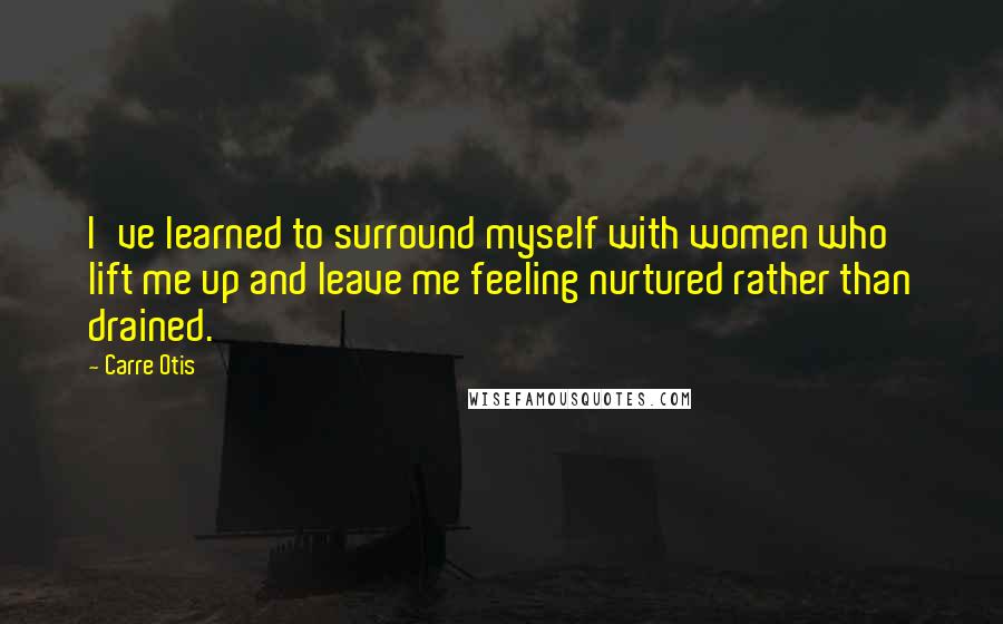 Carre Otis Quotes: I've learned to surround myself with women who lift me up and leave me feeling nurtured rather than drained.