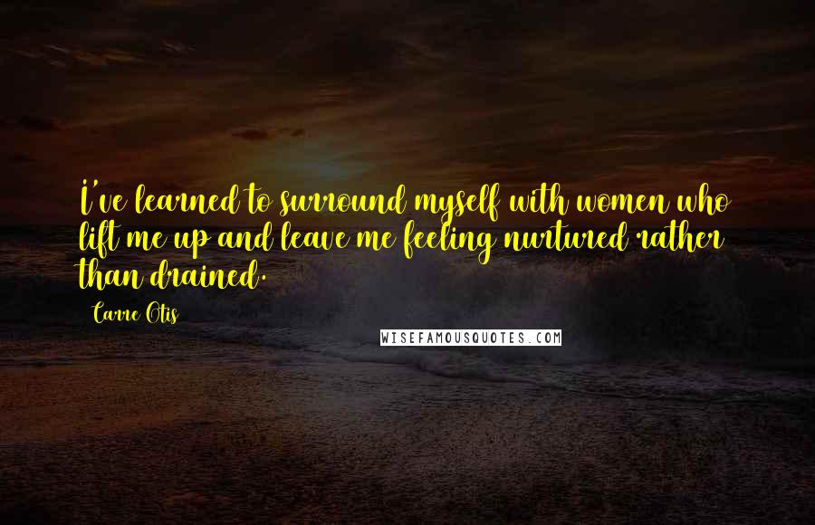 Carre Otis Quotes: I've learned to surround myself with women who lift me up and leave me feeling nurtured rather than drained.