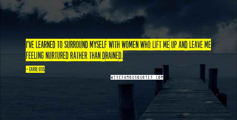 Carre Otis Quotes: I've learned to surround myself with women who lift me up and leave me feeling nurtured rather than drained.
