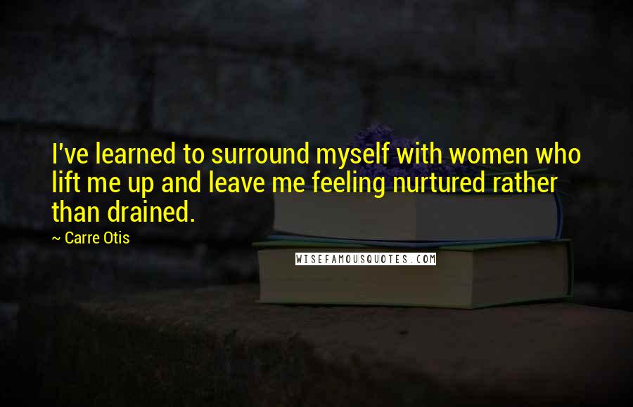 Carre Otis Quotes: I've learned to surround myself with women who lift me up and leave me feeling nurtured rather than drained.