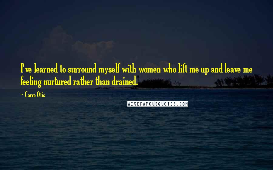 Carre Otis Quotes: I've learned to surround myself with women who lift me up and leave me feeling nurtured rather than drained.