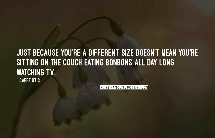Carre Otis Quotes: Just because you're a different size doesn't mean you're sitting on the couch eating bonbons all day long watching TV.
