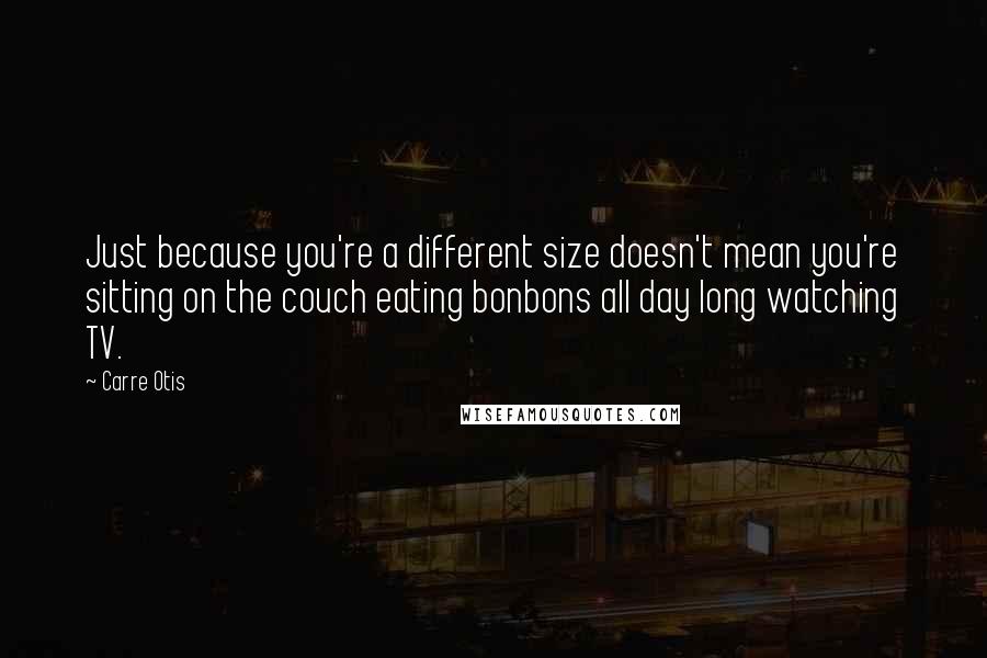 Carre Otis Quotes: Just because you're a different size doesn't mean you're sitting on the couch eating bonbons all day long watching TV.