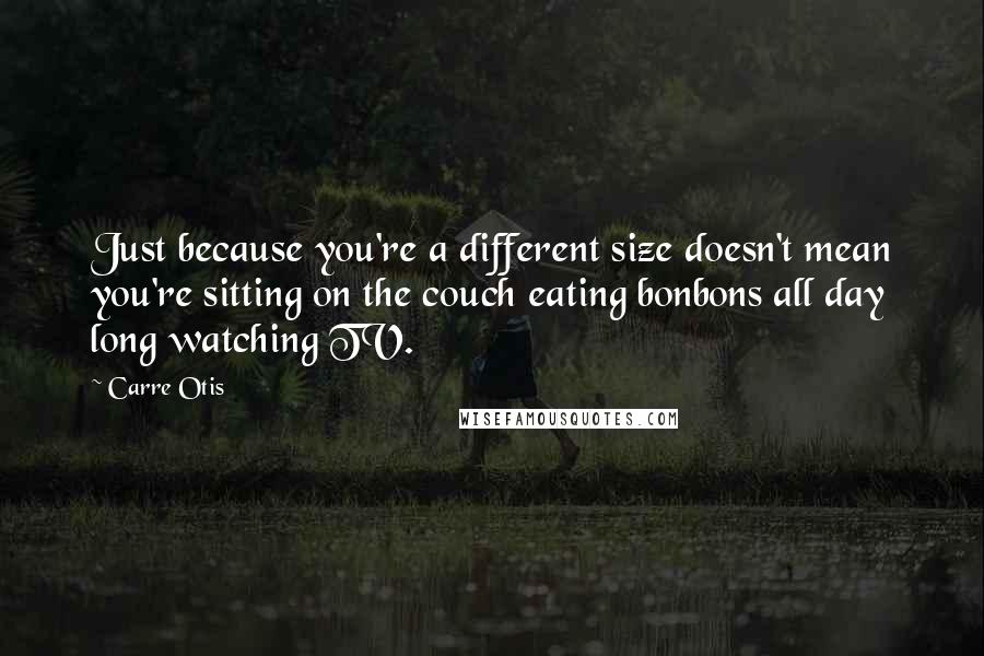 Carre Otis Quotes: Just because you're a different size doesn't mean you're sitting on the couch eating bonbons all day long watching TV.