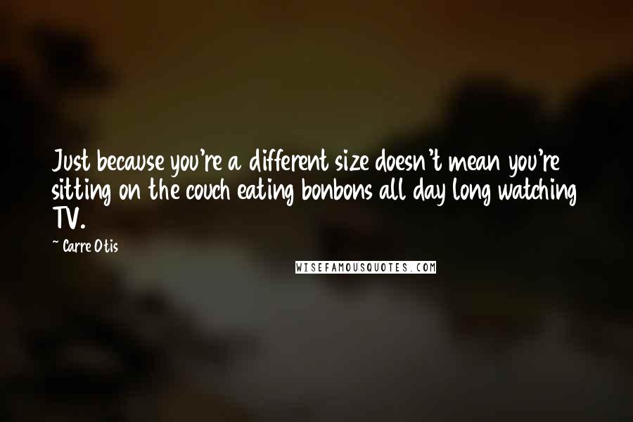 Carre Otis Quotes: Just because you're a different size doesn't mean you're sitting on the couch eating bonbons all day long watching TV.