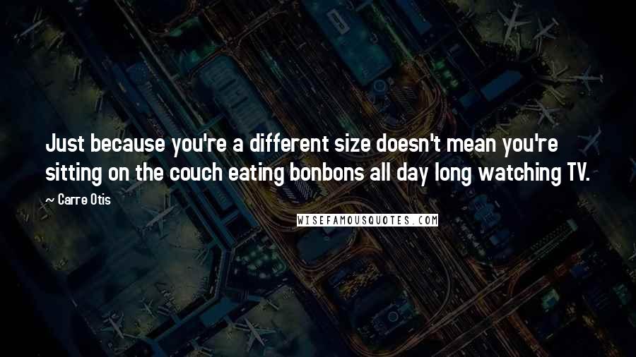 Carre Otis Quotes: Just because you're a different size doesn't mean you're sitting on the couch eating bonbons all day long watching TV.
