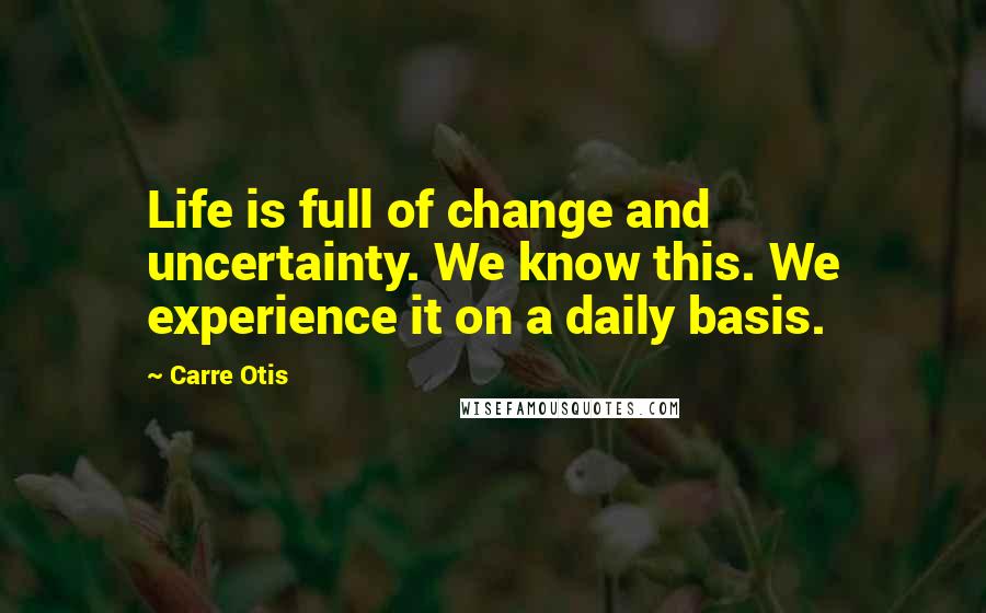 Carre Otis Quotes: Life is full of change and uncertainty. We know this. We experience it on a daily basis.