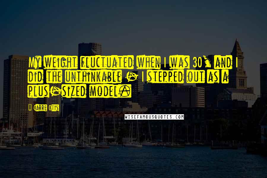 Carre Otis Quotes: My weight fluctuated when I was 30, and I did the unthinkable - I stepped out as a plus-sized model.