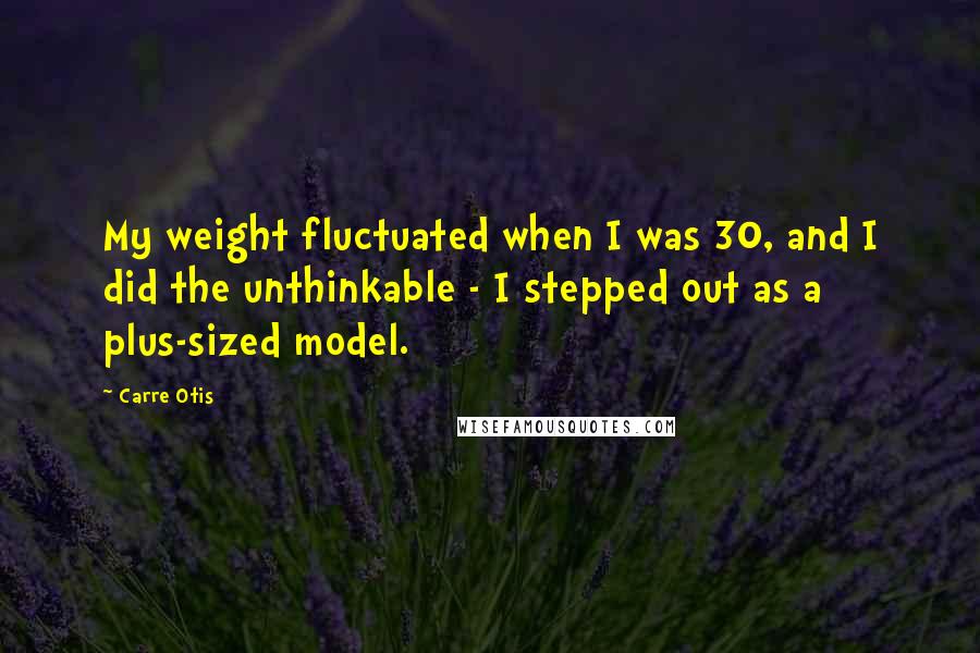 Carre Otis Quotes: My weight fluctuated when I was 30, and I did the unthinkable - I stepped out as a plus-sized model.