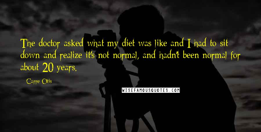 Carre Otis Quotes: The doctor asked what my diet was like and I had to sit down and realize it's not normal, and hadn't been normal for about 20 years.