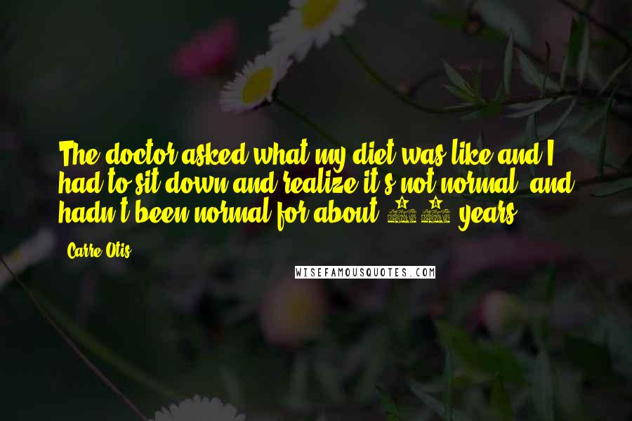 Carre Otis Quotes: The doctor asked what my diet was like and I had to sit down and realize it's not normal, and hadn't been normal for about 20 years.