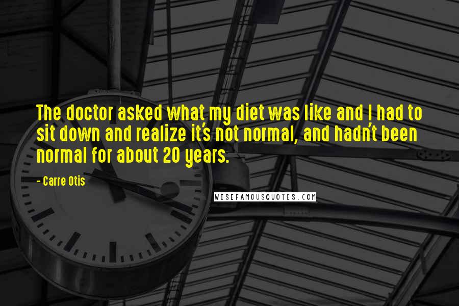 Carre Otis Quotes: The doctor asked what my diet was like and I had to sit down and realize it's not normal, and hadn't been normal for about 20 years.