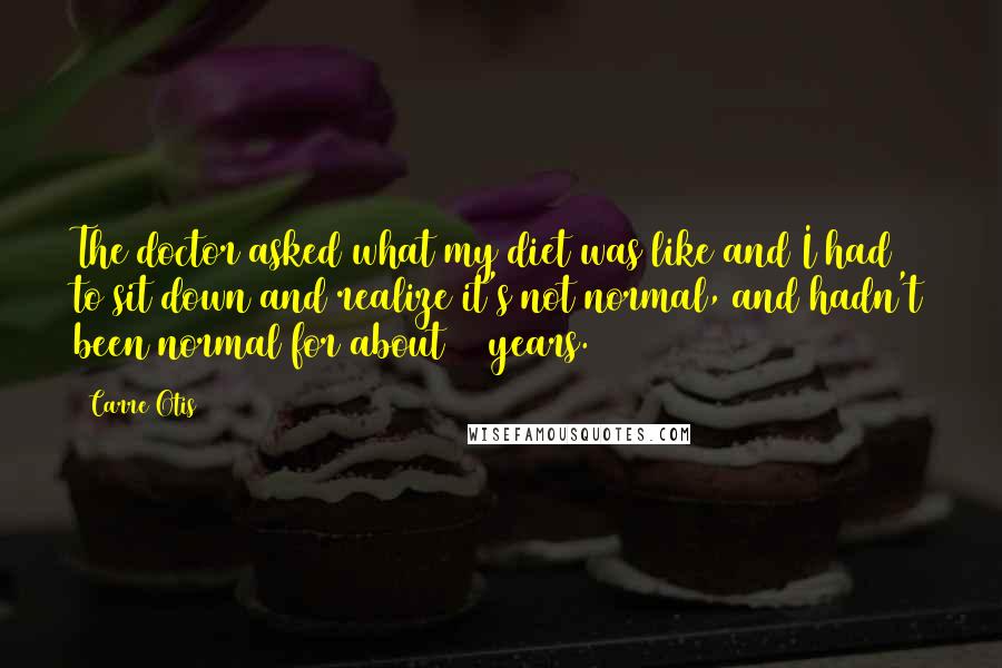 Carre Otis Quotes: The doctor asked what my diet was like and I had to sit down and realize it's not normal, and hadn't been normal for about 20 years.