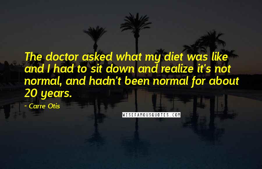 Carre Otis Quotes: The doctor asked what my diet was like and I had to sit down and realize it's not normal, and hadn't been normal for about 20 years.