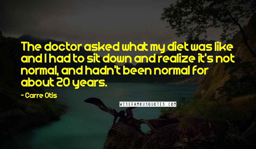 Carre Otis Quotes: The doctor asked what my diet was like and I had to sit down and realize it's not normal, and hadn't been normal for about 20 years.