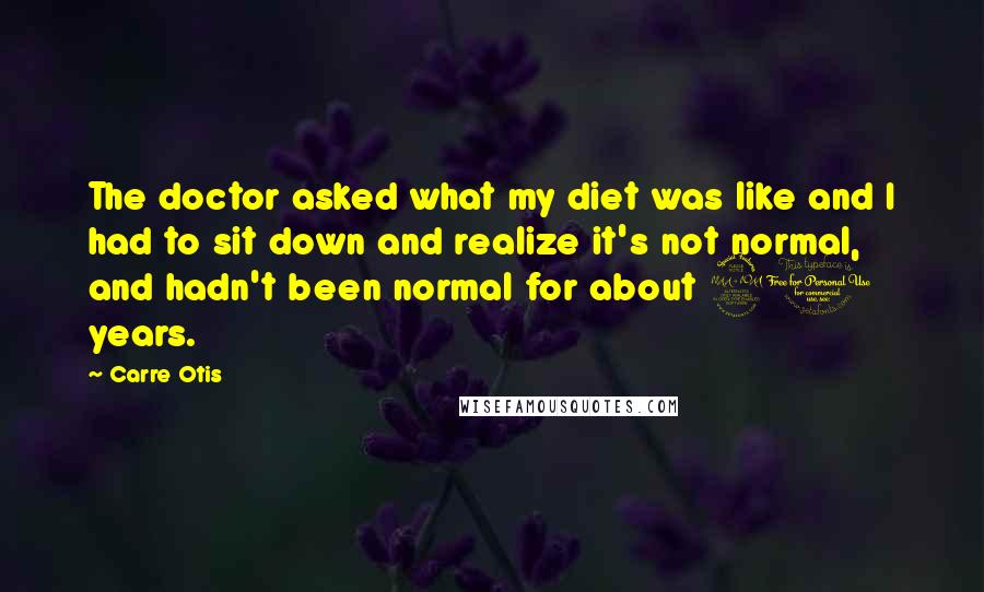 Carre Otis Quotes: The doctor asked what my diet was like and I had to sit down and realize it's not normal, and hadn't been normal for about 20 years.