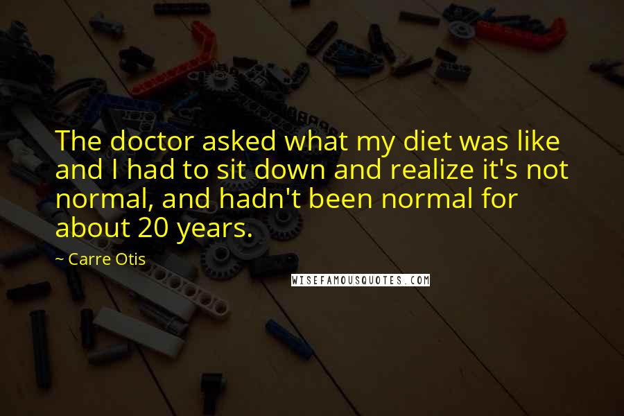 Carre Otis Quotes: The doctor asked what my diet was like and I had to sit down and realize it's not normal, and hadn't been normal for about 20 years.