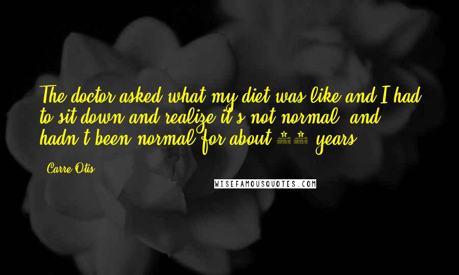 Carre Otis Quotes: The doctor asked what my diet was like and I had to sit down and realize it's not normal, and hadn't been normal for about 20 years.