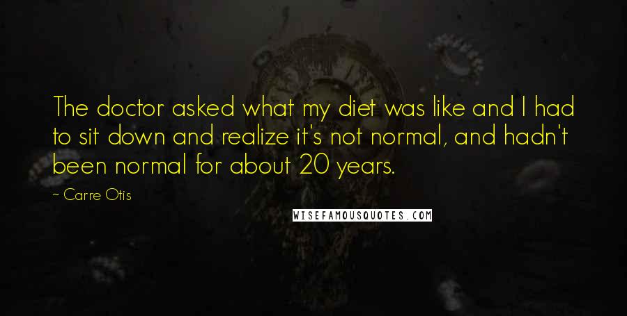 Carre Otis Quotes: The doctor asked what my diet was like and I had to sit down and realize it's not normal, and hadn't been normal for about 20 years.