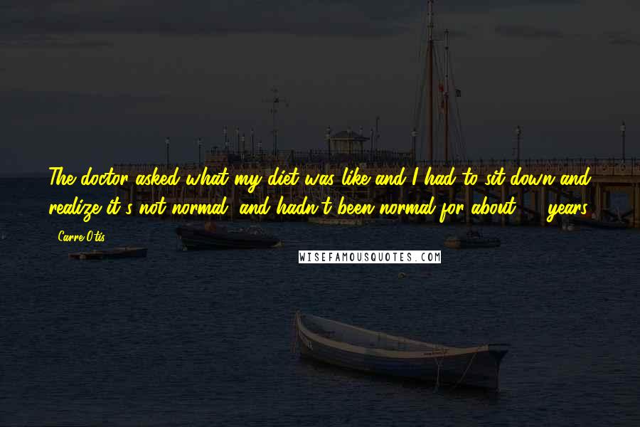 Carre Otis Quotes: The doctor asked what my diet was like and I had to sit down and realize it's not normal, and hadn't been normal for about 20 years.