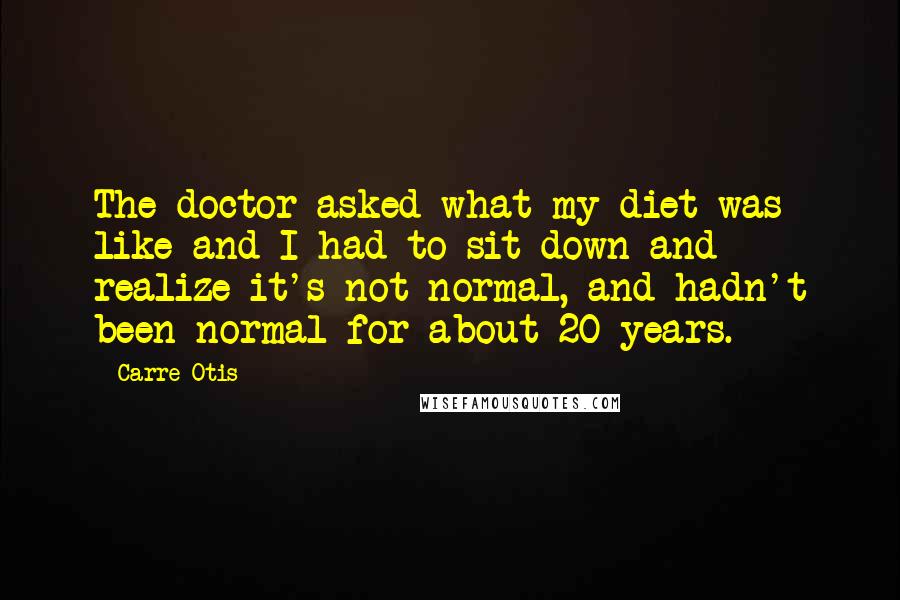 Carre Otis Quotes: The doctor asked what my diet was like and I had to sit down and realize it's not normal, and hadn't been normal for about 20 years.
