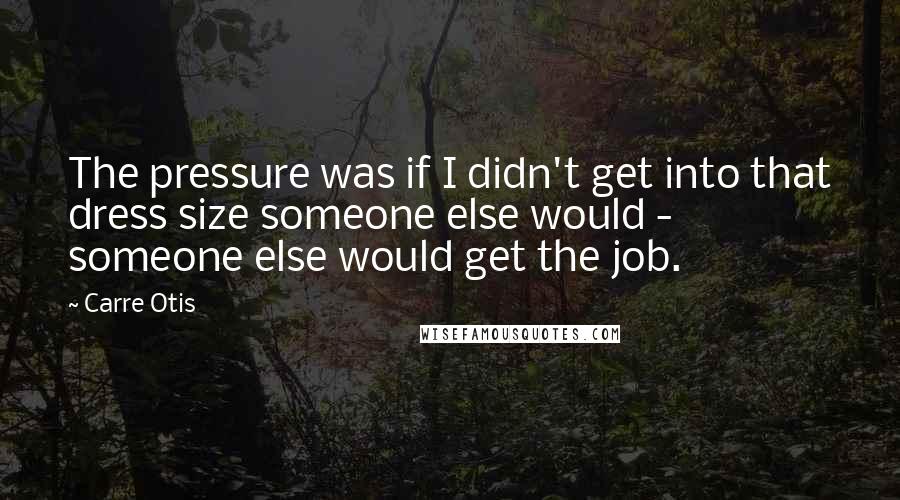 Carre Otis Quotes: The pressure was if I didn't get into that dress size someone else would - someone else would get the job.